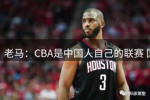 老马：CBA是中国人自己的联赛 国内球员是根本