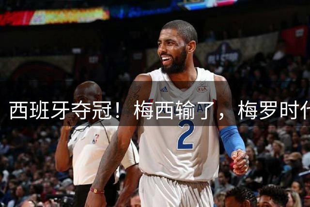 西班牙夺冠！梅西输了，梅罗时代谢幕，足球终于交给了常人？